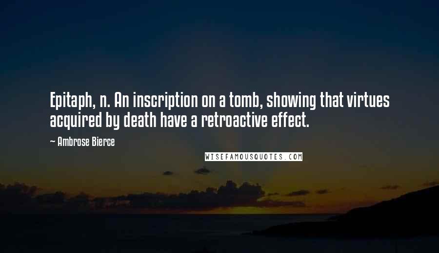 Ambrose Bierce Quotes: Epitaph, n. An inscription on a tomb, showing that virtues acquired by death have a retroactive effect.