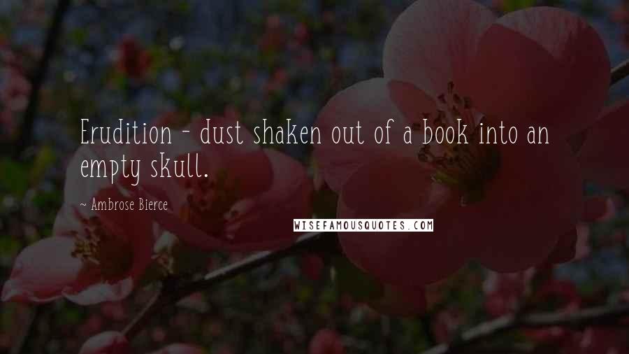 Ambrose Bierce Quotes: Erudition - dust shaken out of a book into an empty skull.