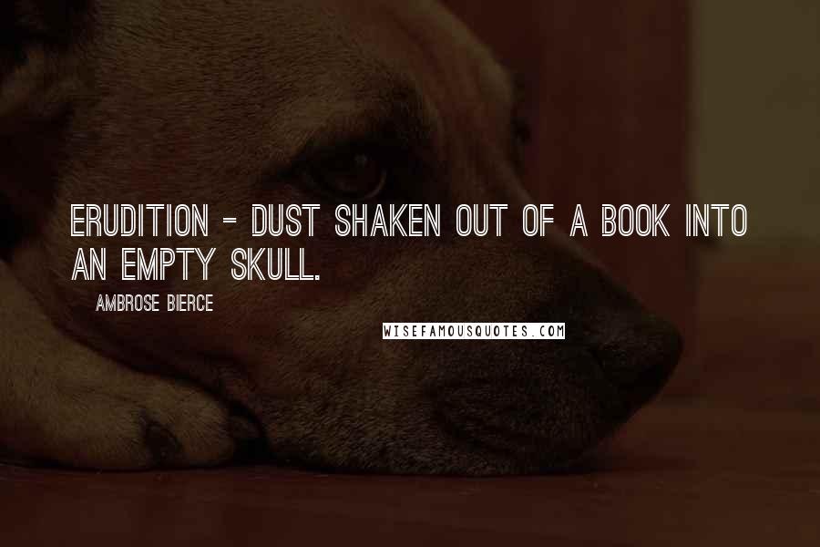 Ambrose Bierce Quotes: Erudition - dust shaken out of a book into an empty skull.
