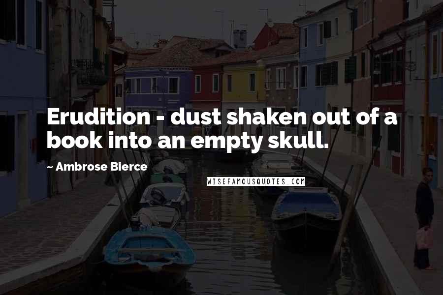 Ambrose Bierce Quotes: Erudition - dust shaken out of a book into an empty skull.