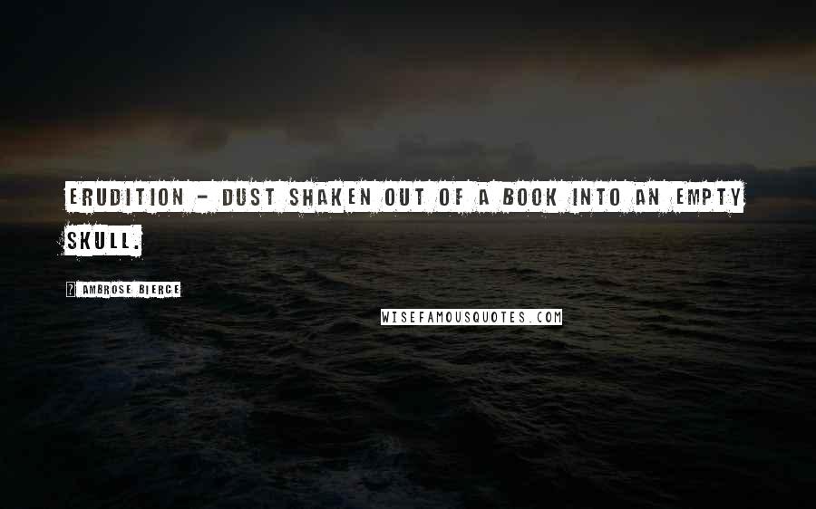 Ambrose Bierce Quotes: Erudition - dust shaken out of a book into an empty skull.