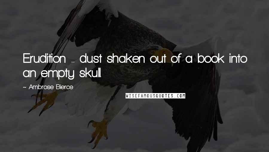 Ambrose Bierce Quotes: Erudition - dust shaken out of a book into an empty skull.