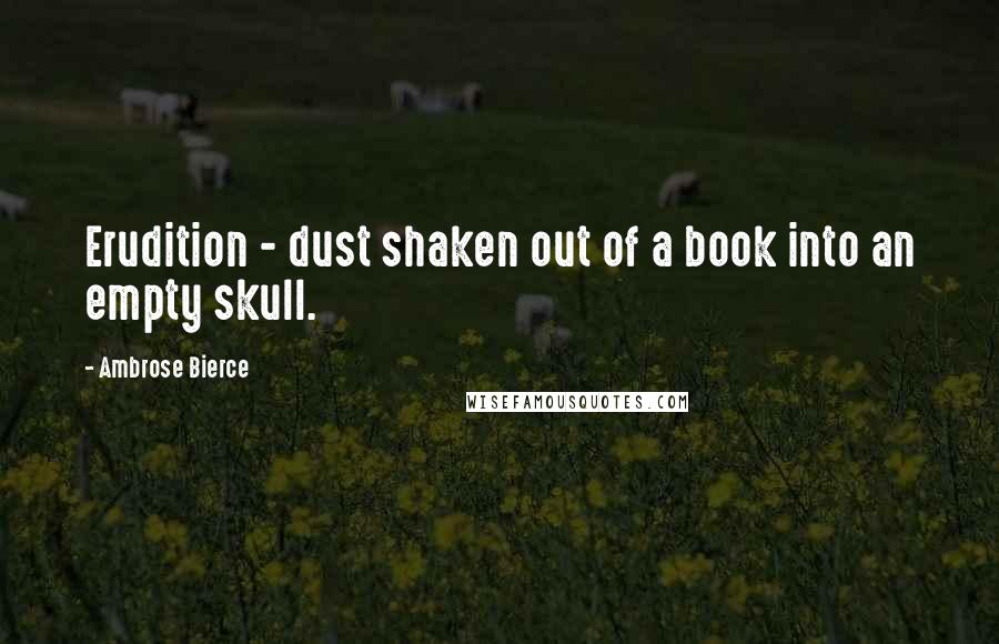 Ambrose Bierce Quotes: Erudition - dust shaken out of a book into an empty skull.