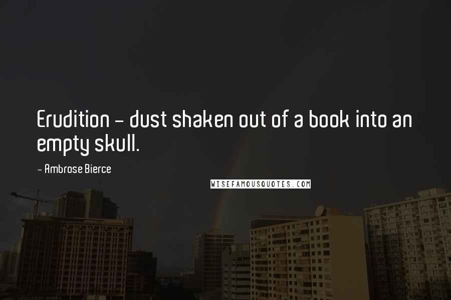 Ambrose Bierce Quotes: Erudition - dust shaken out of a book into an empty skull.