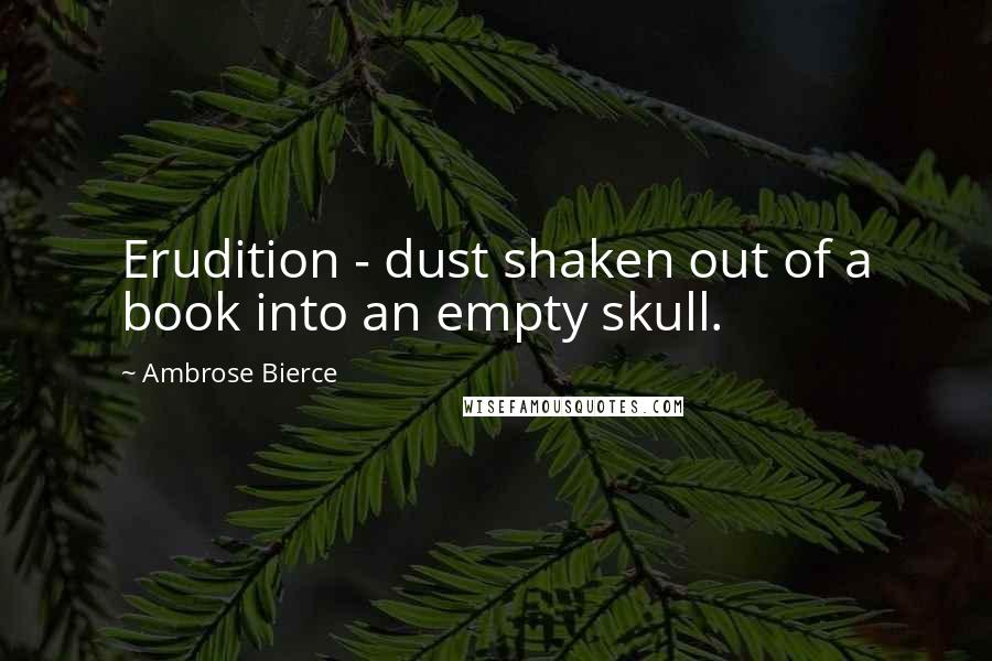 Ambrose Bierce Quotes: Erudition - dust shaken out of a book into an empty skull.