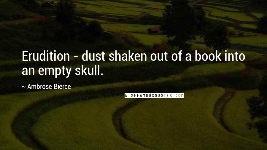 Ambrose Bierce Quotes: Erudition - dust shaken out of a book into an empty skull.