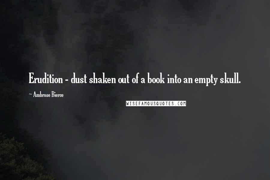 Ambrose Bierce Quotes: Erudition - dust shaken out of a book into an empty skull.