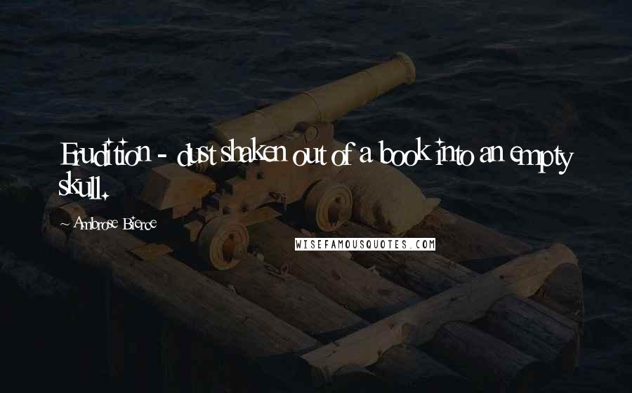 Ambrose Bierce Quotes: Erudition - dust shaken out of a book into an empty skull.