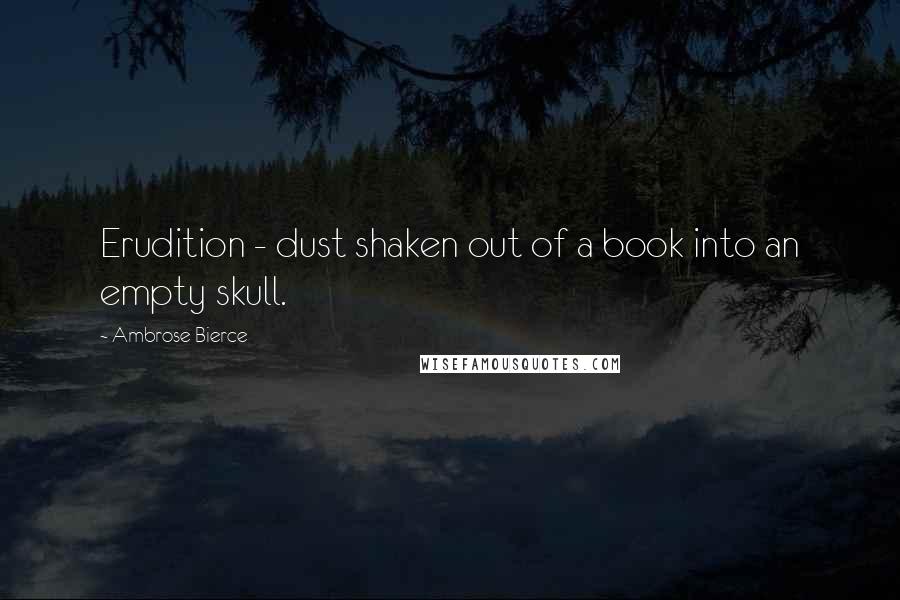 Ambrose Bierce Quotes: Erudition - dust shaken out of a book into an empty skull.
