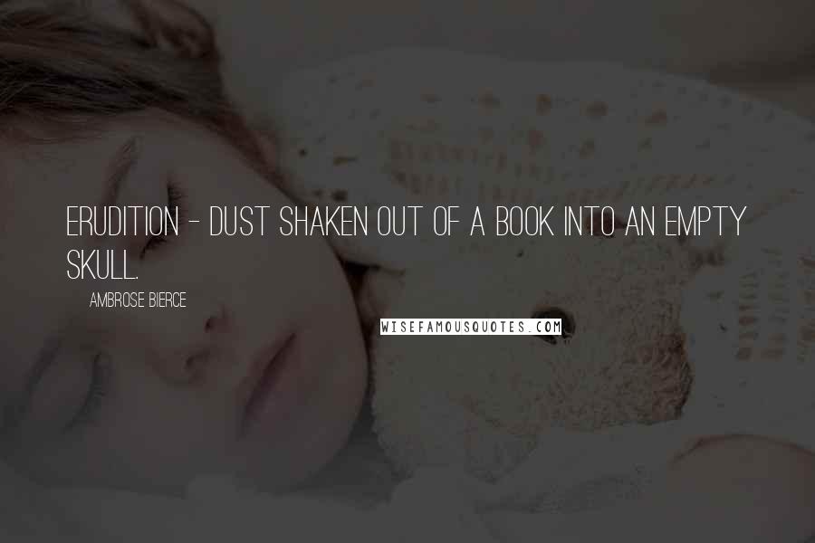 Ambrose Bierce Quotes: Erudition - dust shaken out of a book into an empty skull.