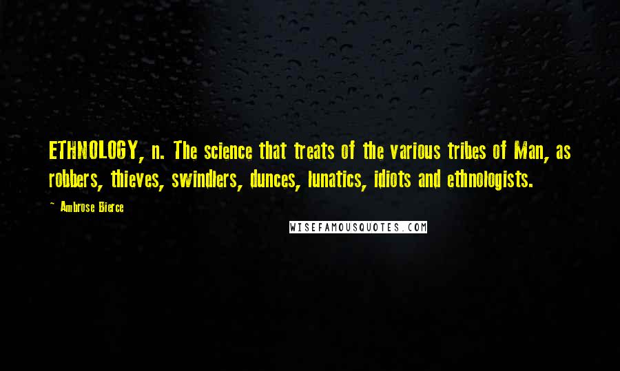 Ambrose Bierce Quotes: ETHNOLOGY, n. The science that treats of the various tribes of Man, as robbers, thieves, swindlers, dunces, lunatics, idiots and ethnologists.