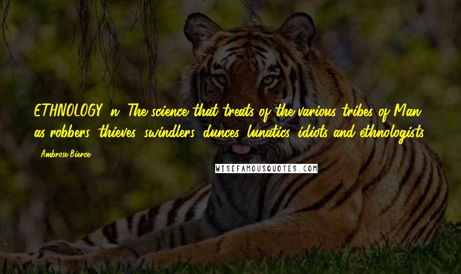 Ambrose Bierce Quotes: ETHNOLOGY, n. The science that treats of the various tribes of Man, as robbers, thieves, swindlers, dunces, lunatics, idiots and ethnologists.