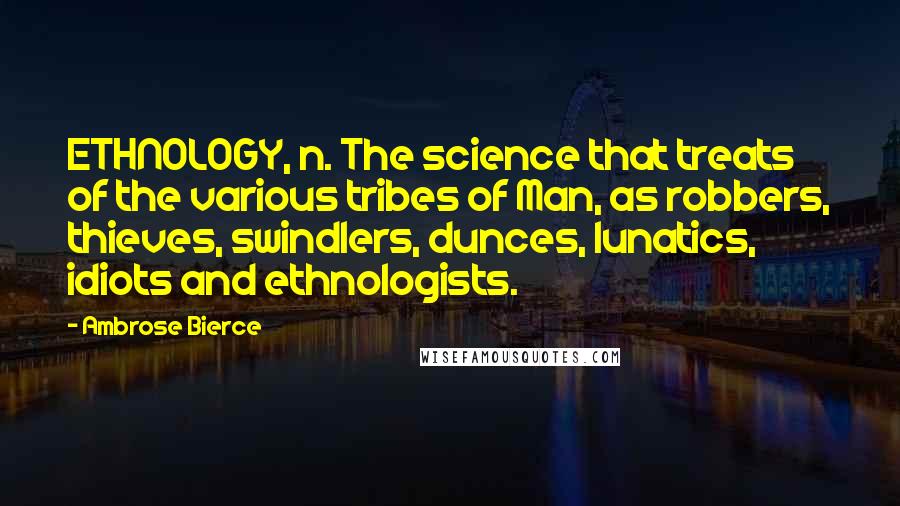 Ambrose Bierce Quotes: ETHNOLOGY, n. The science that treats of the various tribes of Man, as robbers, thieves, swindlers, dunces, lunatics, idiots and ethnologists.