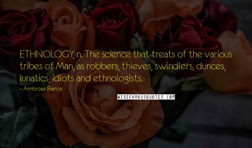 Ambrose Bierce Quotes: ETHNOLOGY, n. The science that treats of the various tribes of Man, as robbers, thieves, swindlers, dunces, lunatics, idiots and ethnologists.