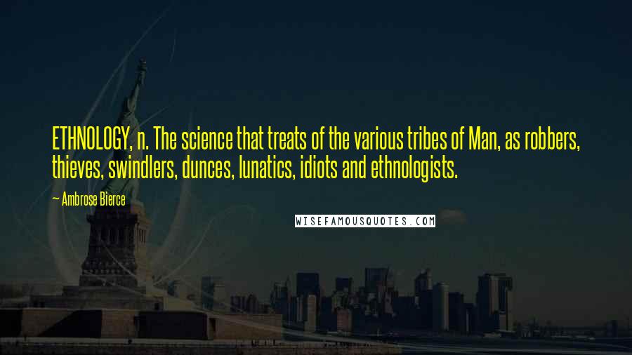 Ambrose Bierce Quotes: ETHNOLOGY, n. The science that treats of the various tribes of Man, as robbers, thieves, swindlers, dunces, lunatics, idiots and ethnologists.