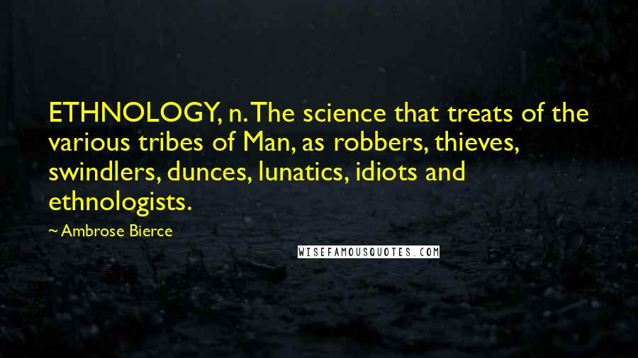 Ambrose Bierce Quotes: ETHNOLOGY, n. The science that treats of the various tribes of Man, as robbers, thieves, swindlers, dunces, lunatics, idiots and ethnologists.