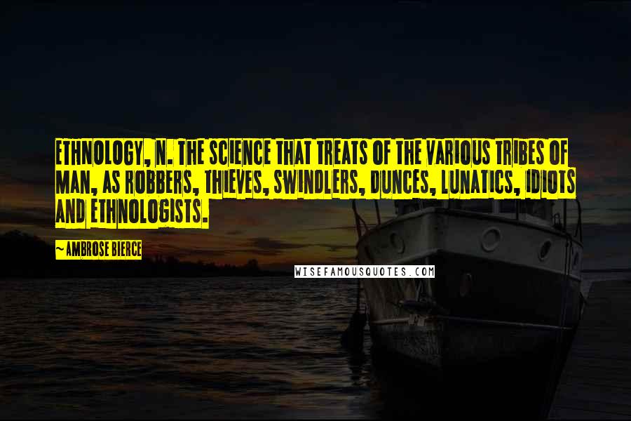 Ambrose Bierce Quotes: ETHNOLOGY, n. The science that treats of the various tribes of Man, as robbers, thieves, swindlers, dunces, lunatics, idiots and ethnologists.