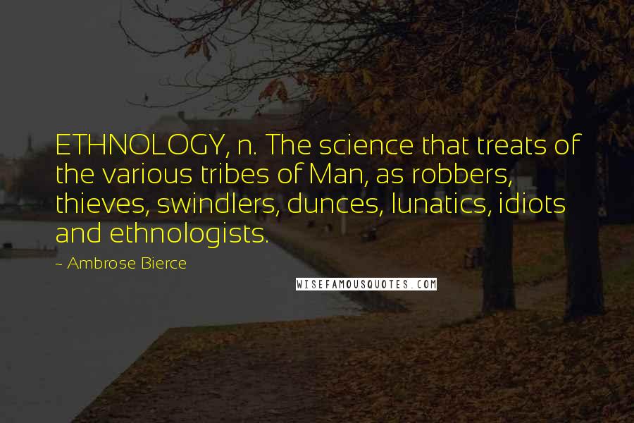 Ambrose Bierce Quotes: ETHNOLOGY, n. The science that treats of the various tribes of Man, as robbers, thieves, swindlers, dunces, lunatics, idiots and ethnologists.