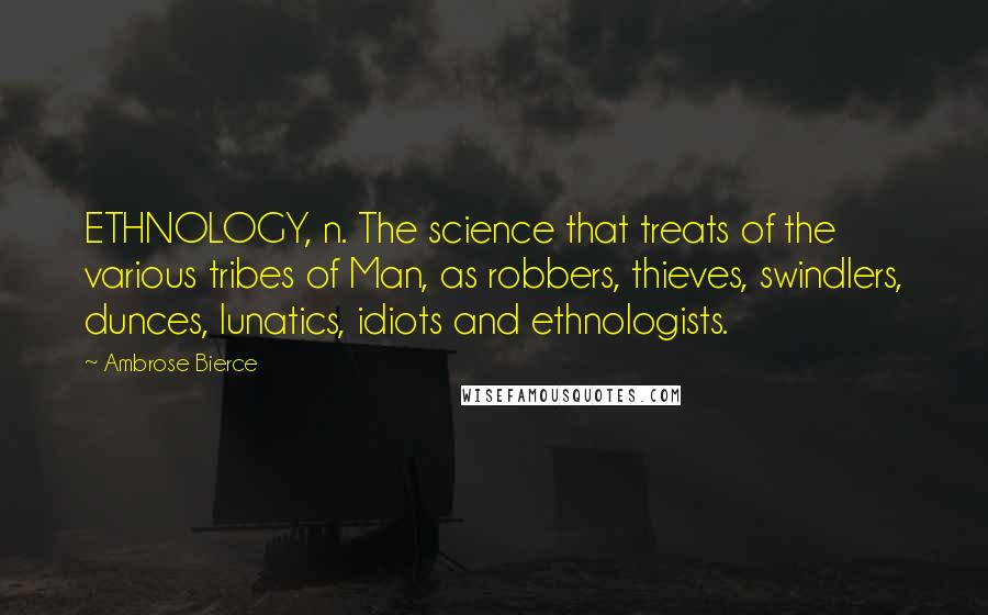 Ambrose Bierce Quotes: ETHNOLOGY, n. The science that treats of the various tribes of Man, as robbers, thieves, swindlers, dunces, lunatics, idiots and ethnologists.