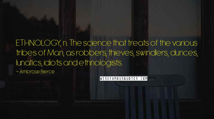 Ambrose Bierce Quotes: ETHNOLOGY, n. The science that treats of the various tribes of Man, as robbers, thieves, swindlers, dunces, lunatics, idiots and ethnologists.