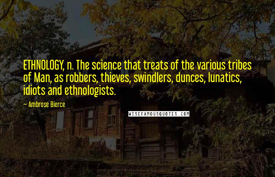 Ambrose Bierce Quotes: ETHNOLOGY, n. The science that treats of the various tribes of Man, as robbers, thieves, swindlers, dunces, lunatics, idiots and ethnologists.