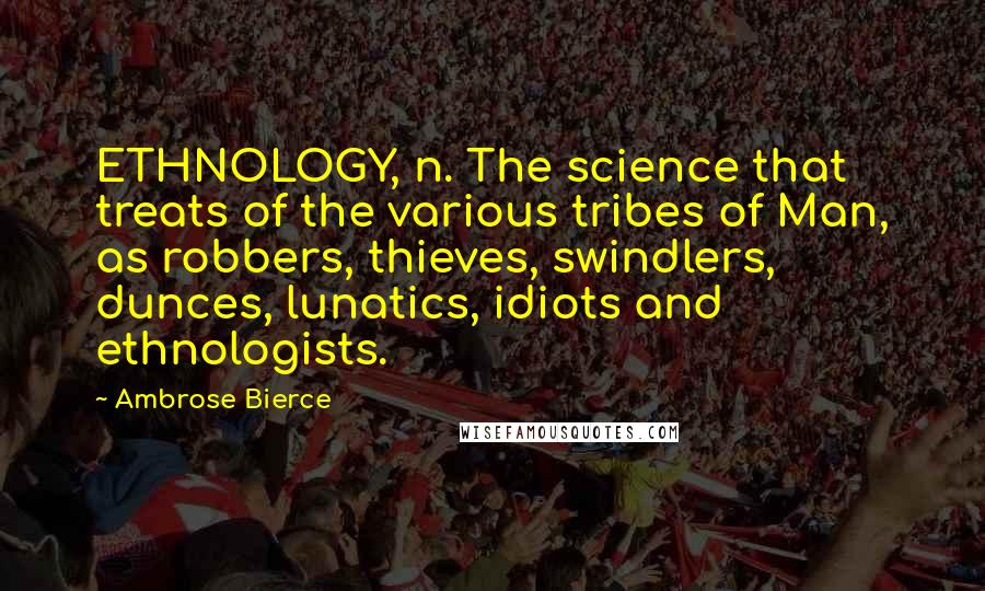 Ambrose Bierce Quotes: ETHNOLOGY, n. The science that treats of the various tribes of Man, as robbers, thieves, swindlers, dunces, lunatics, idiots and ethnologists.