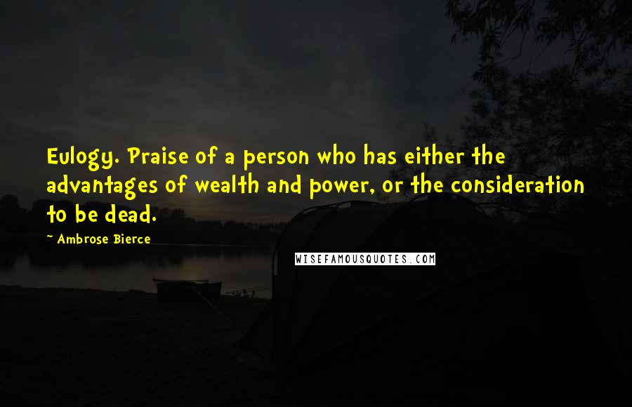 Ambrose Bierce Quotes: Eulogy. Praise of a person who has either the advantages of wealth and power, or the consideration to be dead.