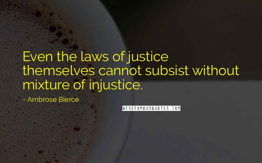 Ambrose Bierce Quotes: Even the laws of justice themselves cannot subsist without mixture of injustice.