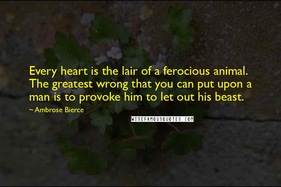 Ambrose Bierce Quotes: Every heart is the lair of a ferocious animal. The greatest wrong that you can put upon a man is to provoke him to let out his beast.