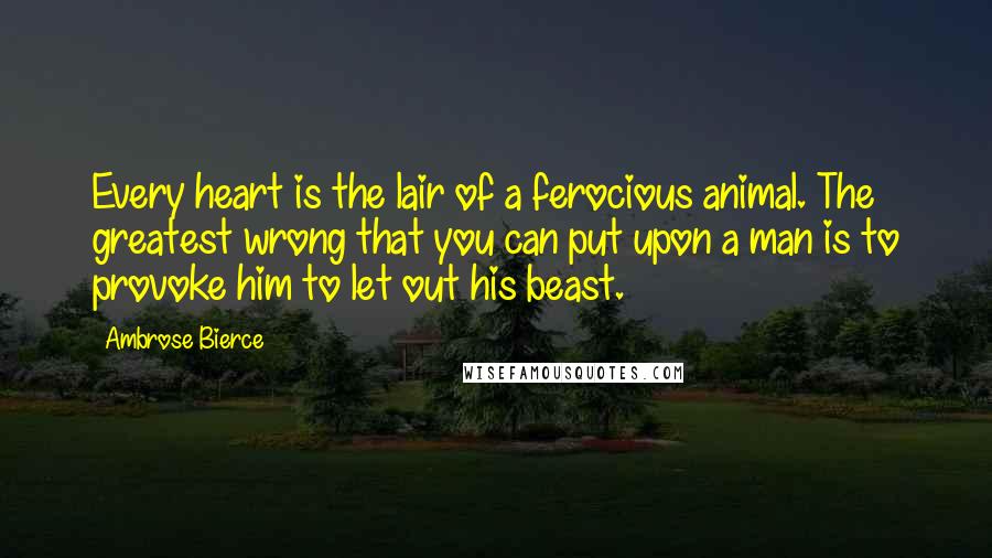 Ambrose Bierce Quotes: Every heart is the lair of a ferocious animal. The greatest wrong that you can put upon a man is to provoke him to let out his beast.