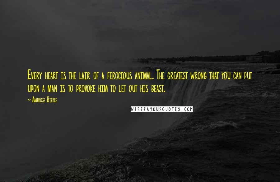 Ambrose Bierce Quotes: Every heart is the lair of a ferocious animal. The greatest wrong that you can put upon a man is to provoke him to let out his beast.