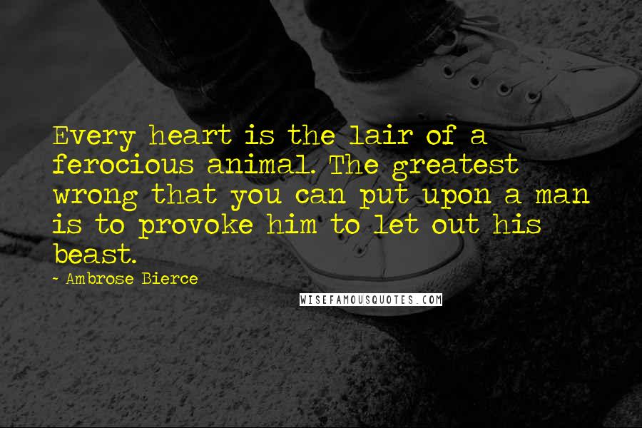 Ambrose Bierce Quotes: Every heart is the lair of a ferocious animal. The greatest wrong that you can put upon a man is to provoke him to let out his beast.