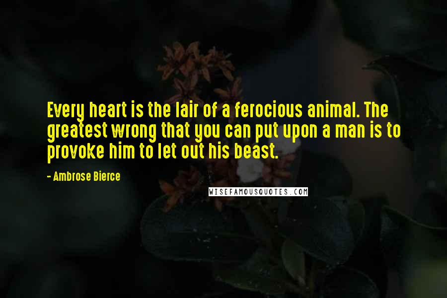 Ambrose Bierce Quotes: Every heart is the lair of a ferocious animal. The greatest wrong that you can put upon a man is to provoke him to let out his beast.