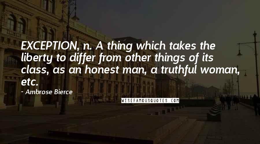 Ambrose Bierce Quotes: EXCEPTION, n. A thing which takes the liberty to differ from other things of its class, as an honest man, a truthful woman, etc.