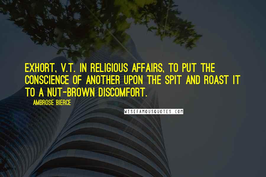 Ambrose Bierce Quotes: EXHORT, v.t. In religious affairs, to put the conscience of another upon the spit and roast it to a nut-brown discomfort.