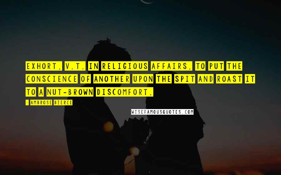 Ambrose Bierce Quotes: EXHORT, v.t. In religious affairs, to put the conscience of another upon the spit and roast it to a nut-brown discomfort.