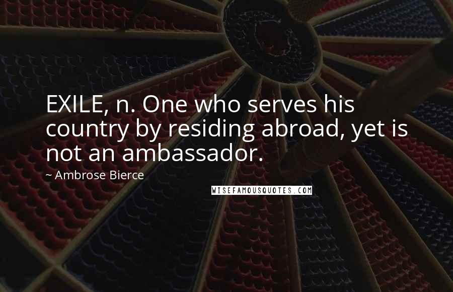 Ambrose Bierce Quotes: EXILE, n. One who serves his country by residing abroad, yet is not an ambassador.