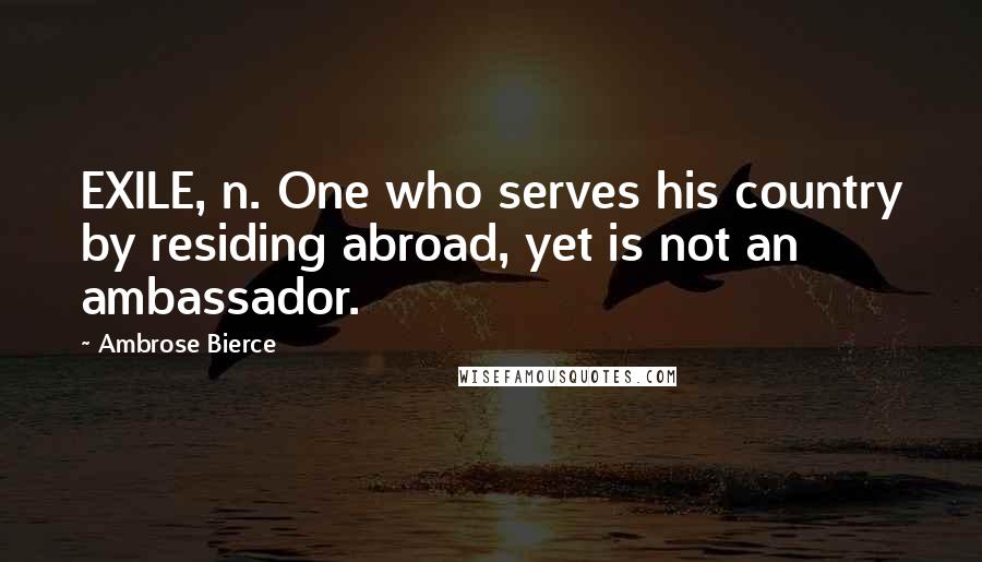 Ambrose Bierce Quotes: EXILE, n. One who serves his country by residing abroad, yet is not an ambassador.