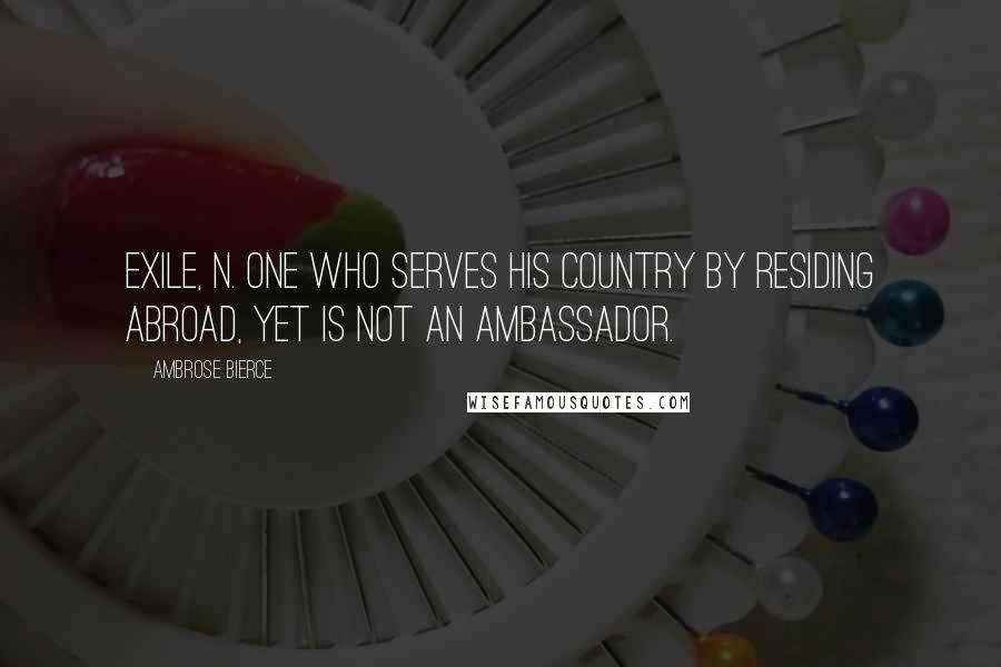 Ambrose Bierce Quotes: EXILE, n. One who serves his country by residing abroad, yet is not an ambassador.