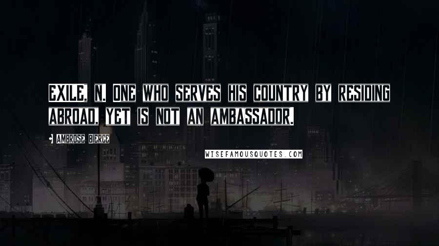 Ambrose Bierce Quotes: EXILE, n. One who serves his country by residing abroad, yet is not an ambassador.