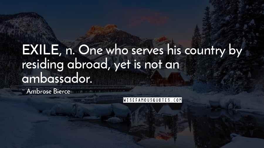 Ambrose Bierce Quotes: EXILE, n. One who serves his country by residing abroad, yet is not an ambassador.