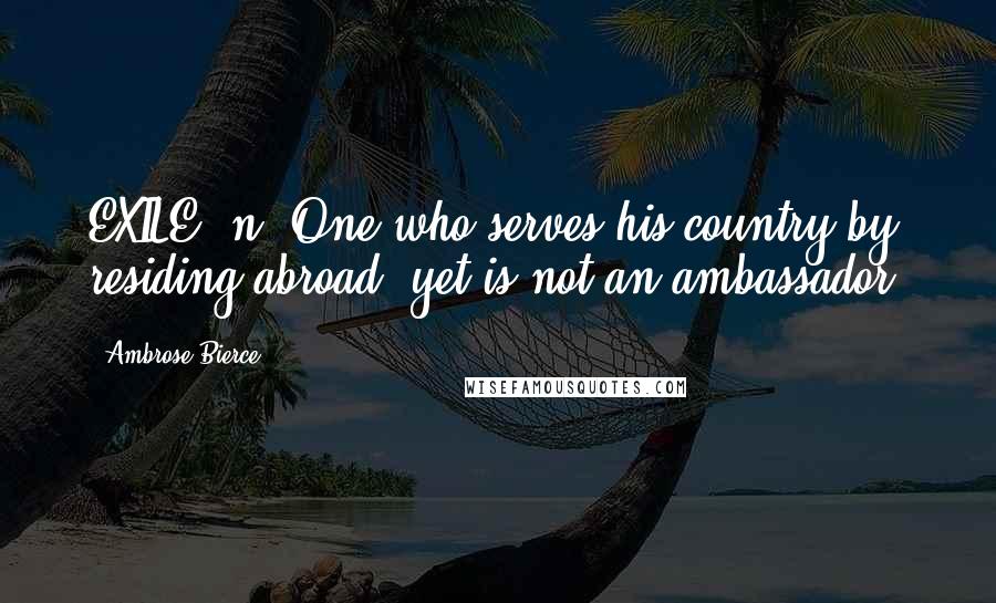 Ambrose Bierce Quotes: EXILE, n. One who serves his country by residing abroad, yet is not an ambassador.