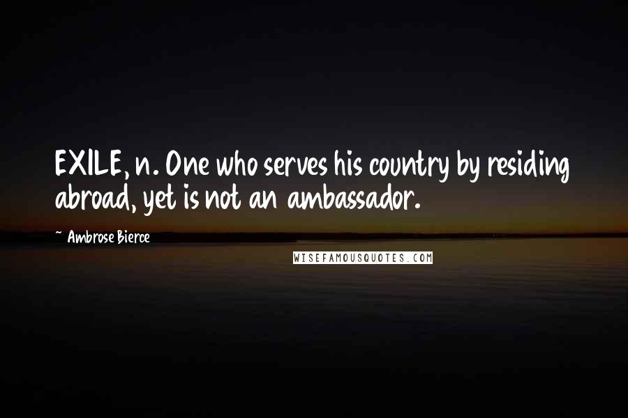 Ambrose Bierce Quotes: EXILE, n. One who serves his country by residing abroad, yet is not an ambassador.