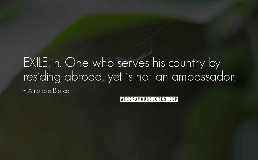 Ambrose Bierce Quotes: EXILE, n. One who serves his country by residing abroad, yet is not an ambassador.