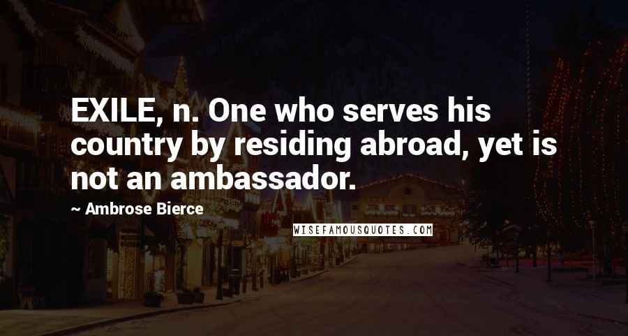 Ambrose Bierce Quotes: EXILE, n. One who serves his country by residing abroad, yet is not an ambassador.