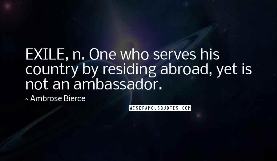 Ambrose Bierce Quotes: EXILE, n. One who serves his country by residing abroad, yet is not an ambassador.