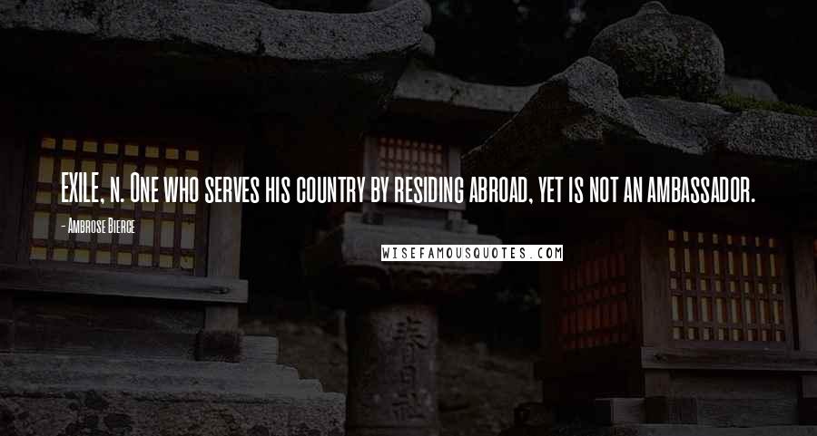 Ambrose Bierce Quotes: EXILE, n. One who serves his country by residing abroad, yet is not an ambassador.