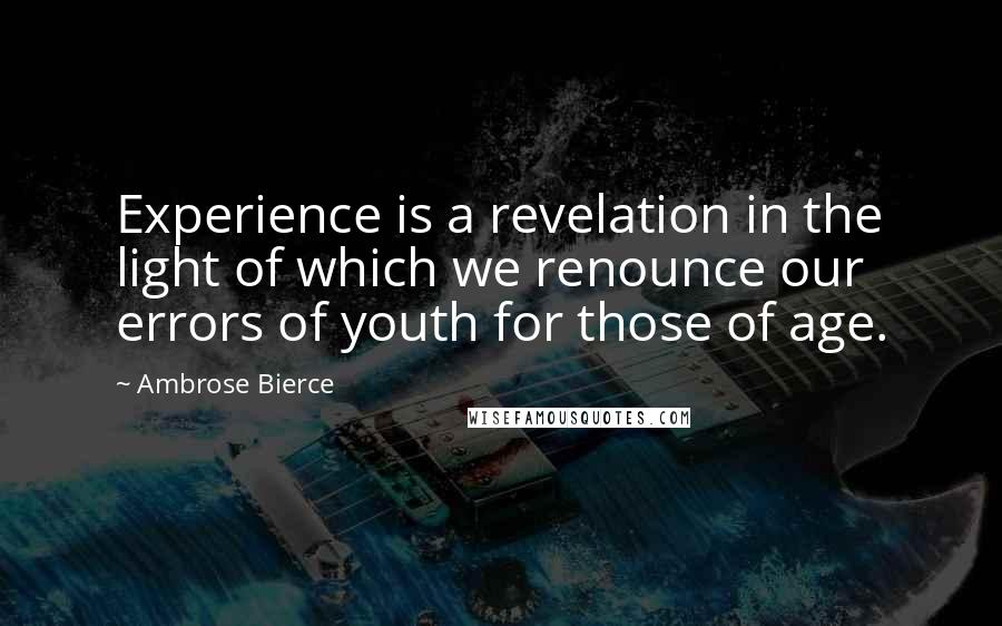 Ambrose Bierce Quotes: Experience is a revelation in the light of which we renounce our errors of youth for those of age.