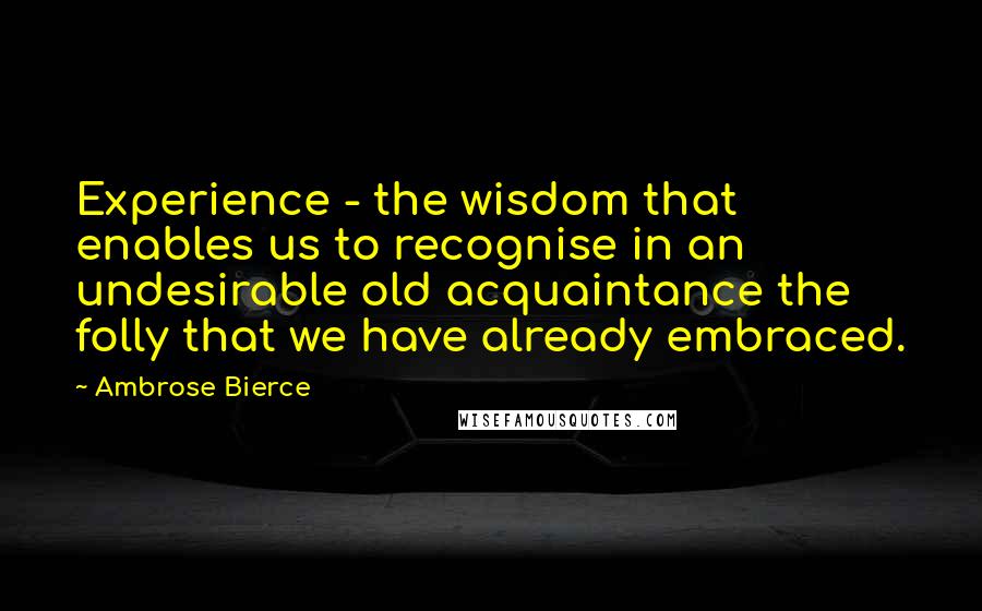 Ambrose Bierce Quotes: Experience - the wisdom that enables us to recognise in an undesirable old acquaintance the folly that we have already embraced.