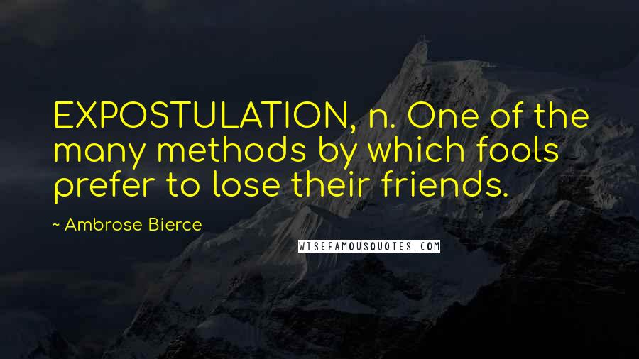 Ambrose Bierce Quotes: EXPOSTULATION, n. One of the many methods by which fools prefer to lose their friends.